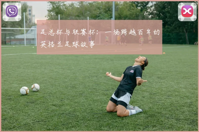 足总杯与联赛杯：一场跨越百年的英格兰足球故事
