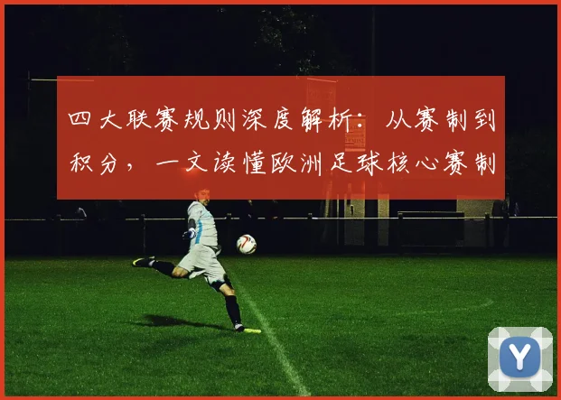 四大联赛规则深度解析：从赛制到积分，一文读懂欧洲足球核心赛制