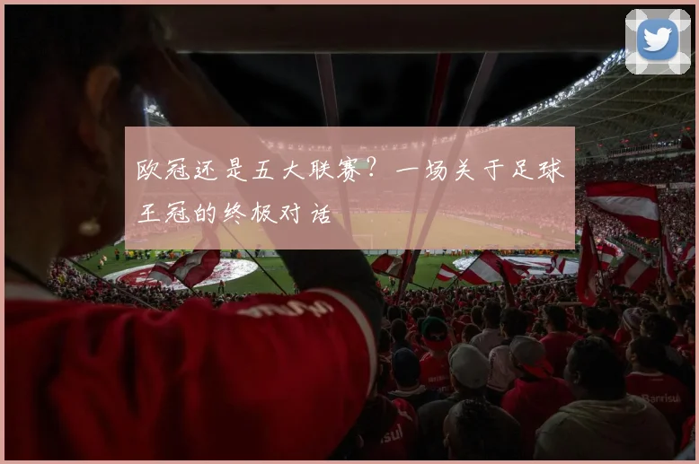 欧冠还是五大联赛？一场关于足球王冠的终极对话