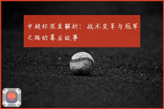 中超杯深度解析：战术变革与冠军之路的幕后故事
