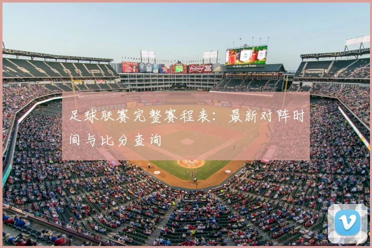足球联赛完整赛程表：最新对阵时间与比分查询