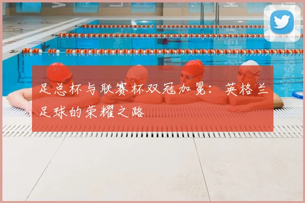足总杯与联赛杯双冠加冕：英格兰足球的荣耀之路