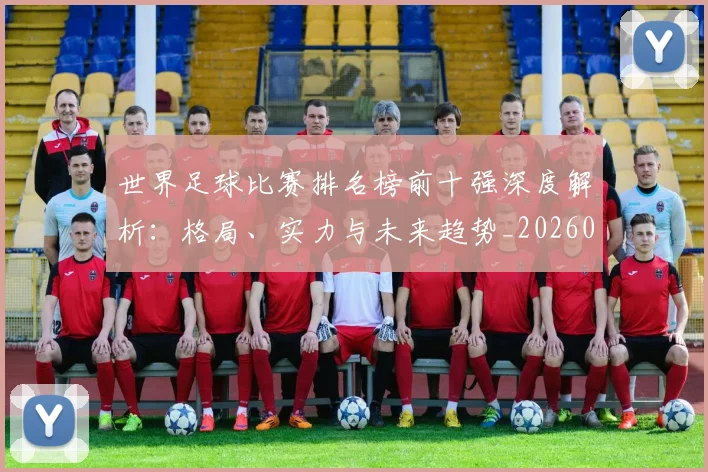 世界足球比赛排名榜前十强深度解析：格局、实力与未来趋势_20260609201508