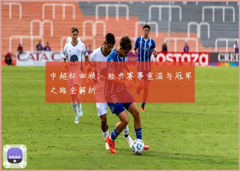 中超杯回顾：经典赛事重温与冠军之路全解析