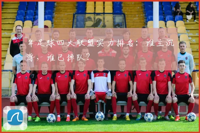 年足球四大联盟实力排名：谁主沉浮，谁已掉队？