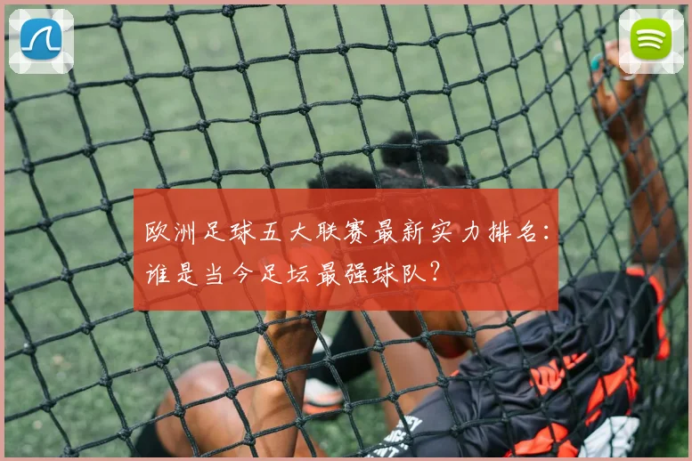 欧洲足球五大联赛最新实力排名：谁是当今足坛最强球队？