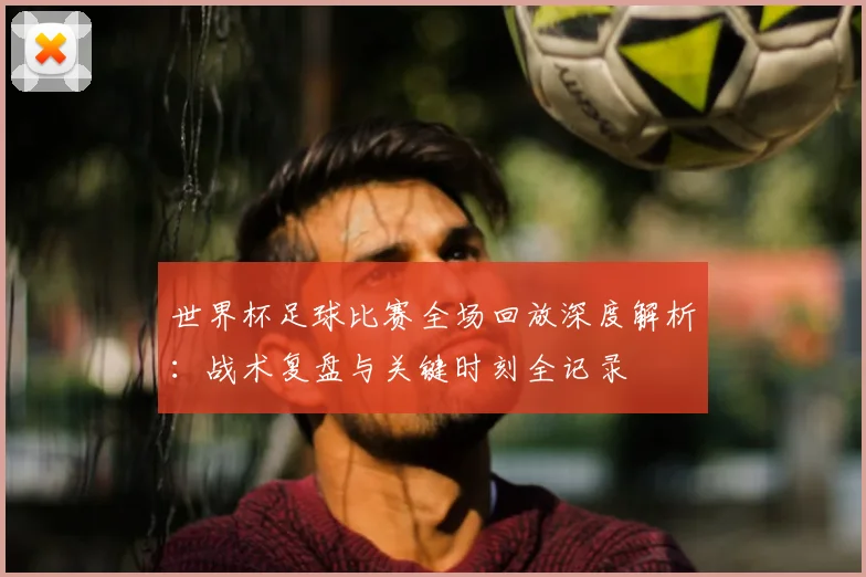 世界杯足球比赛全场回放深度解析：战术复盘与关键时刻全记录
