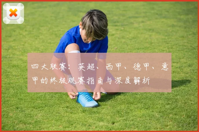 四大联赛:英超、西甲、德甲、意甲的终极观赛指南与深度解析