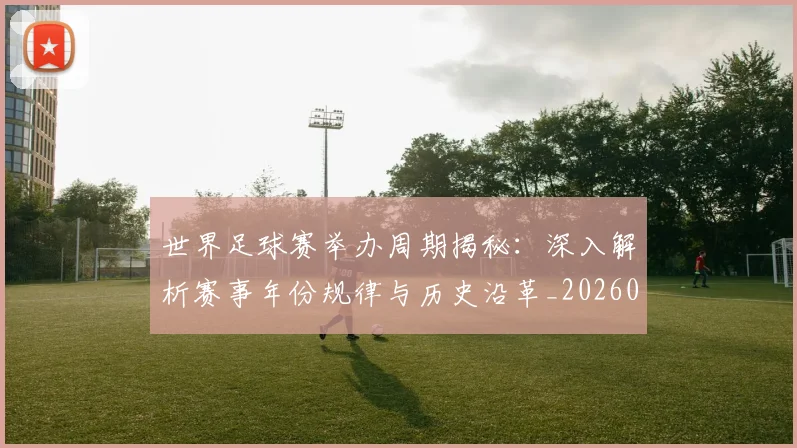 世界足球赛举办周期揭秘：深入解析赛事年份规律与历史沿革_20260610190152
