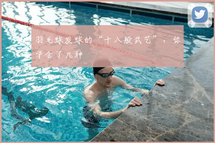 羽毛球发球的“十八般武艺”，你学会了几种