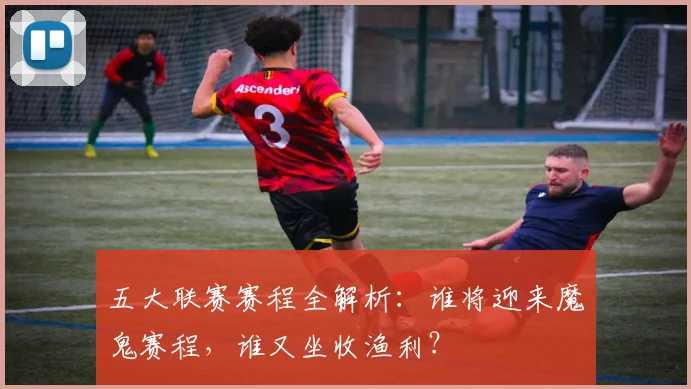 五大联赛赛程全解析：谁将迎来魔鬼赛程，谁又坐收渔利？