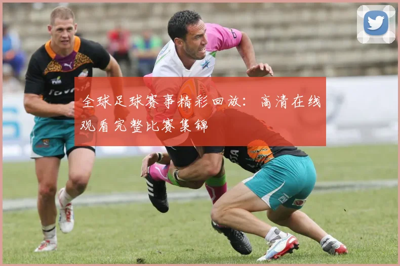 全球足球赛事精彩回放：高清在线观看完整比赛集锦