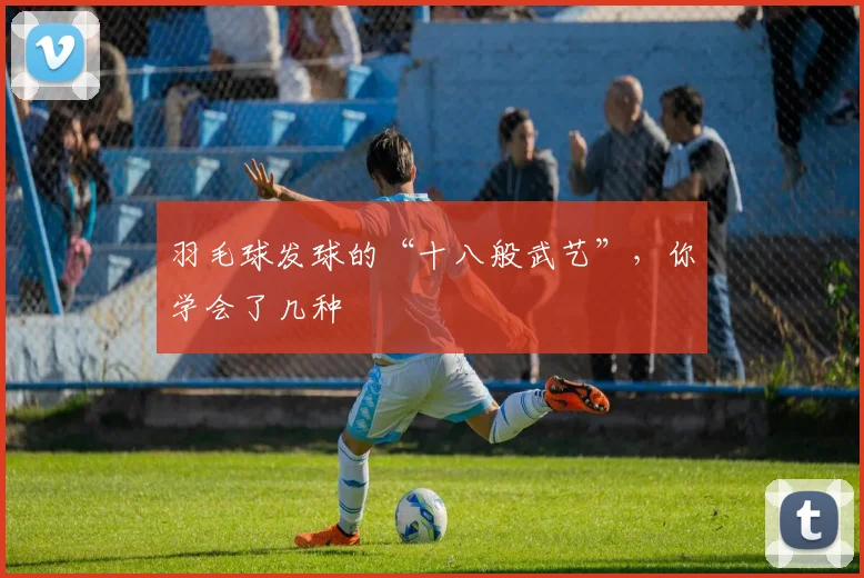羽毛球发球的“十八般武艺”，你学会了几种
