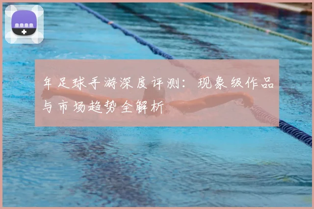 年足球手游深度评测：现象级作品与市场趋势全解析