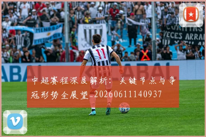 中超赛程深度解析：关键节点与争冠形势全展望_20260611140937