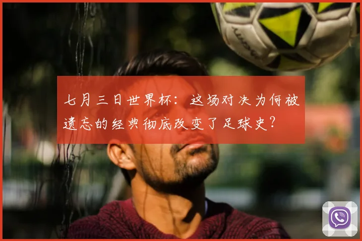 七月三日世界杯:这场对决为何被遗忘的经典彻底改变了足球史?