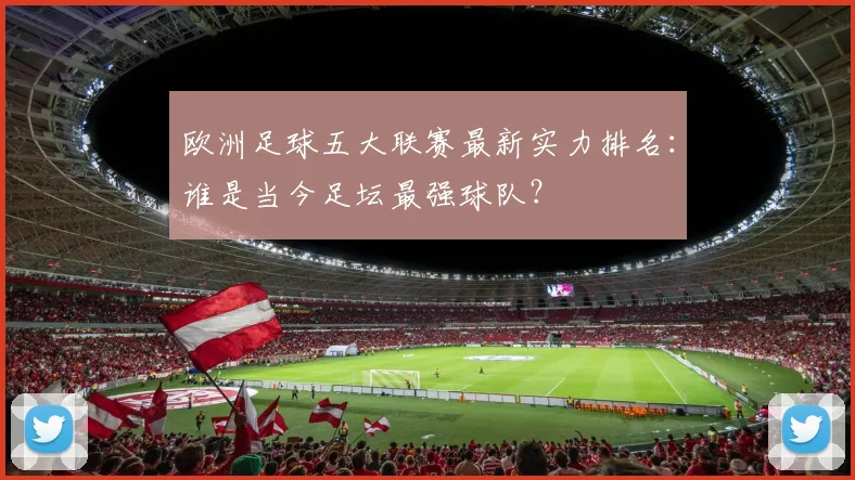 欧洲足球五大联赛最新实力排名：谁是当今足坛最强球队？