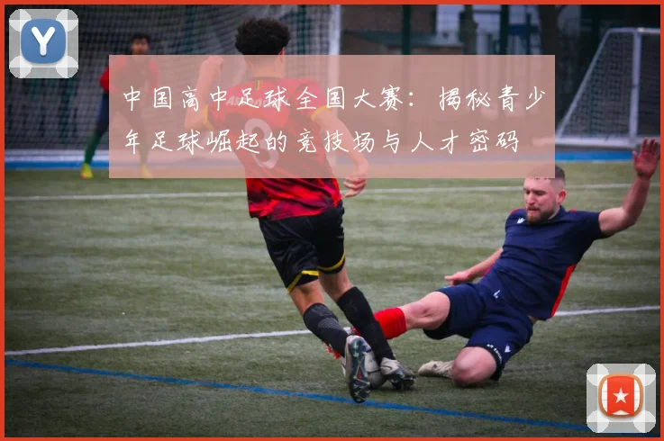 中国高中足球全国大赛：揭秘青少年足球崛起的竞技场与人才密码