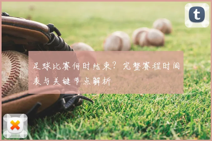 足球比赛何时结束？完整赛程时间表与关键节点解析